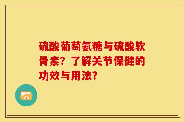 硫酸葡萄氨糖与硫酸软骨素？了解关节保健的功效与用法？