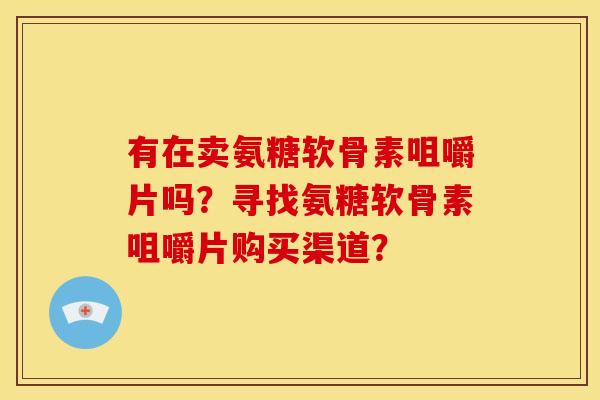 有在卖氨糖软骨素咀嚼片吗？寻找氨糖软骨素咀嚼片购买渠道？