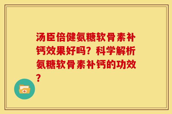 汤臣倍健氨糖软骨素补钙效果好吗？科学解析氨糖软骨素补钙的功效？