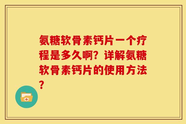 氨糖软骨素钙片一个疗程是多久啊？详解氨糖软骨素钙片的使用方法？