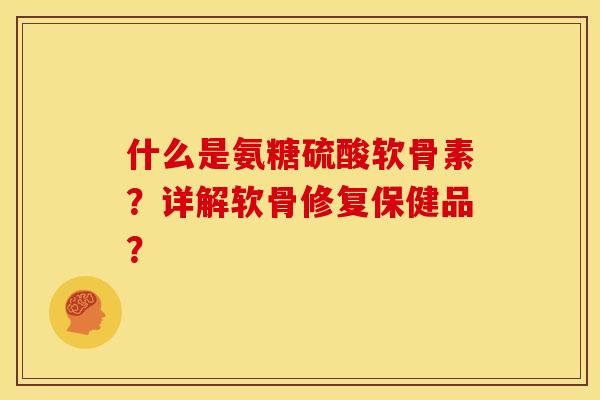 什么是氨糖硫酸软骨素？详解软骨修复保健品？