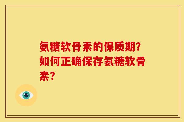 氨糖软骨素的保质期？如何正确保存氨糖软骨素？