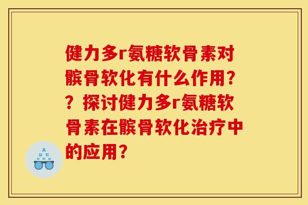 健力多r氨糖软骨素对髌骨软化有什么作用？？探讨健力多r氨糖软骨素在髌骨软化治疗中的应用？