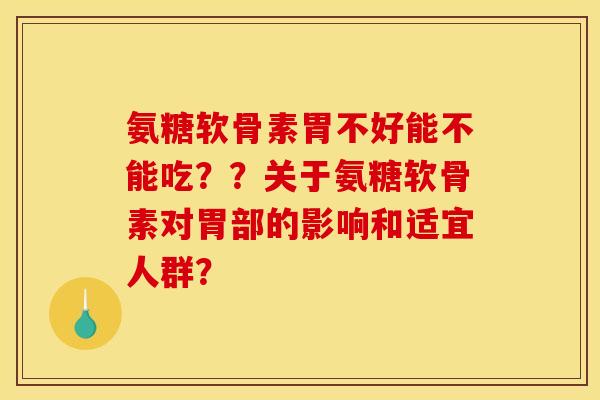 氨糖软骨素胃不好能不能吃？？关于氨糖软骨素对胃部的影响和适宜人群？