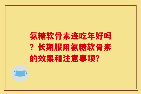 氨糖软骨素连吃年好吗？长期服用氨糖软骨素的效果和注意事项？