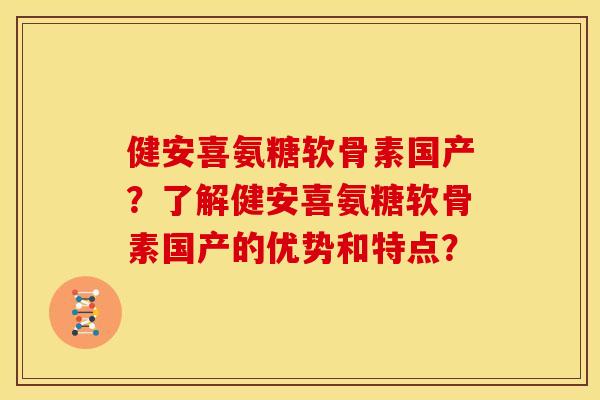 健安喜氨糖软骨素国产？了解健安喜氨糖软骨素国产的优势和特点？