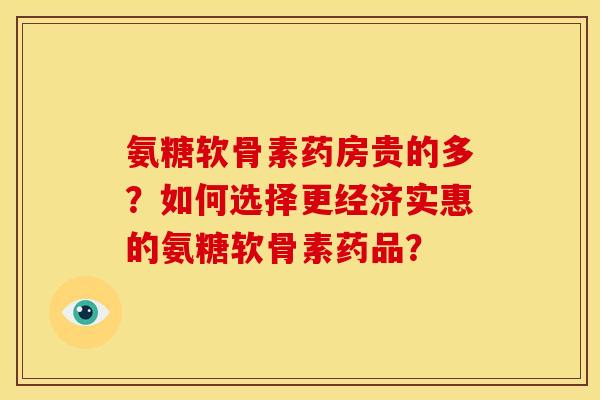 氨糖软骨素药房贵的多？如何选择更经济实惠的氨糖软骨素药品？