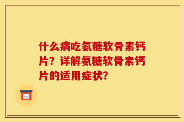 什么病吃氨糖软骨素钙片？详解氨糖软骨素钙片的适用症状？