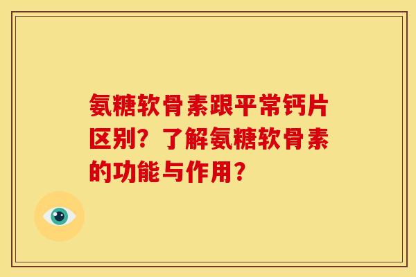 氨糖软骨素跟平常钙片区别？了解氨糖软骨素的功能与作用？
