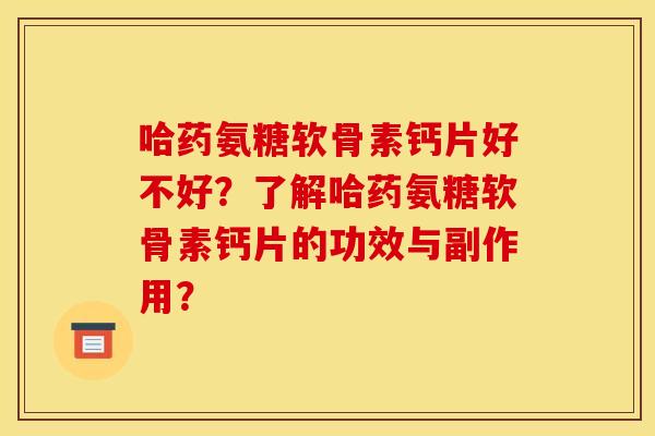 哈药氨糖软骨素钙片好不好？了解哈药氨糖软骨素钙片的功效与副作用？