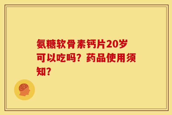 氨糖软骨素钙片20岁可以吃吗？药品使用须知？