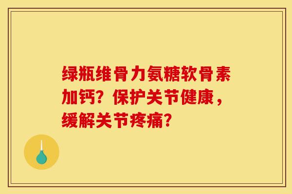 绿瓶维骨力氨糖软骨素加钙？保护关节健康，缓解关节疼痛？