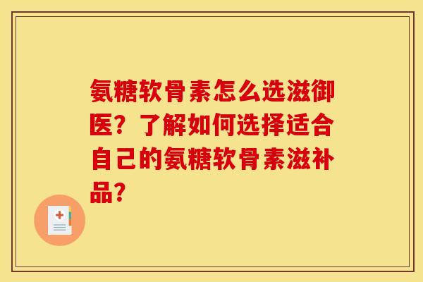 氨糖软骨素怎么选滋御医？了解如何选择适合自己的氨糖软骨素滋补品？