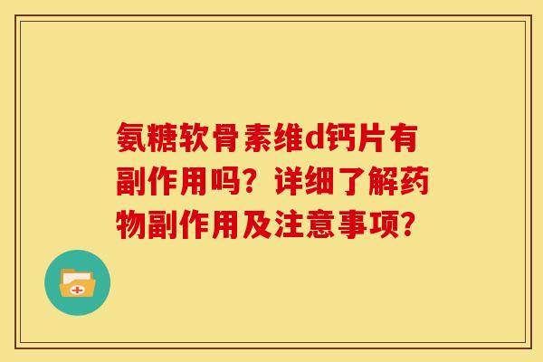 氨糖软骨素维d钙片有副作用吗？详细了解药物副作用及注意事项？