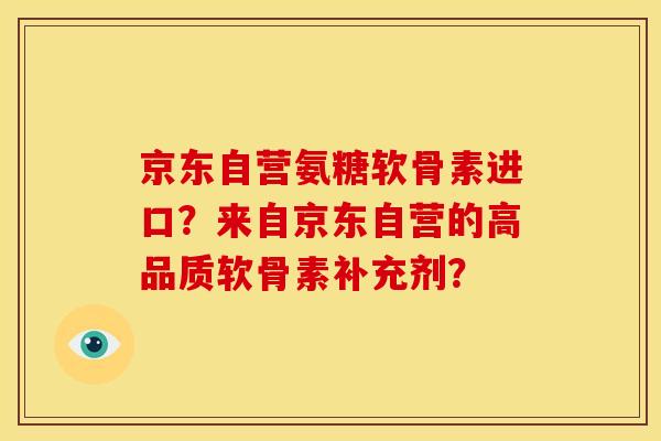 京东自营氨糖软骨素进口？来自京东自营的高品质软骨素补充剂？