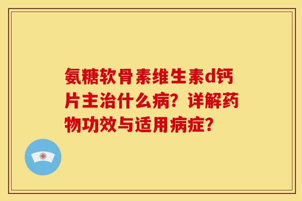 氨糖软骨素维生素d钙片主治什么病？详解药物功效与适用病症？