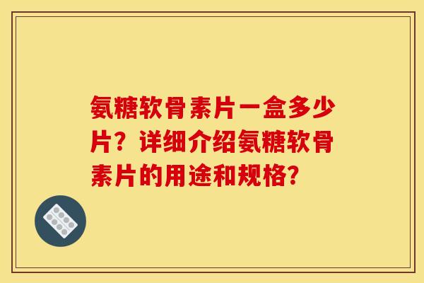 氨糖软骨素片一盒多少片？详细介绍氨糖软骨素片的用途和规格？