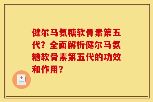 健尔马氨糖软骨素第五代？全面解析健尔马氨糖软骨素第五代的功效和作用？