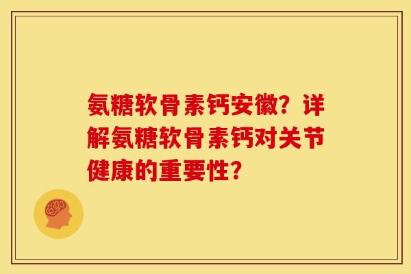 氨糖软骨素钙安徽？详解氨糖软骨素钙对关节健康的重要性？