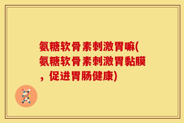 氨糖软骨素刺激胃嘛(氨糖软骨素刺激胃黏膜，促进胃肠健康)