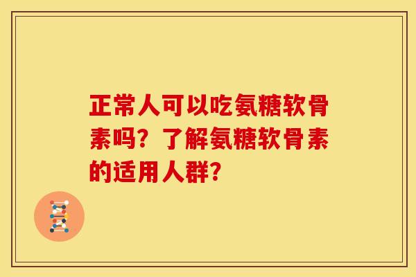 正常人可以吃氨糖软骨素吗？了解氨糖软骨素的适用人群？
