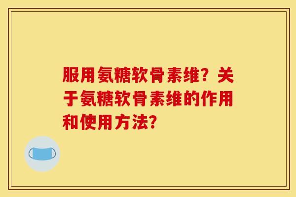 服用氨糖软骨素维？关于氨糖软骨素维的作用和使用方法？