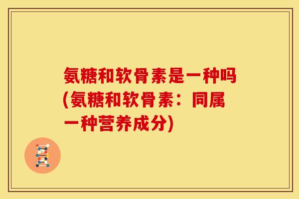 氨糖和软骨素是一种吗(氨糖和软骨素：同属一种营养成分)