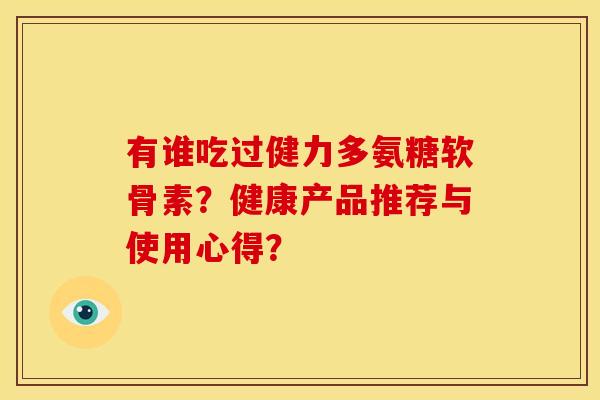 有谁吃过健力多氨糖软骨素？健康产品推荐与使用心得？