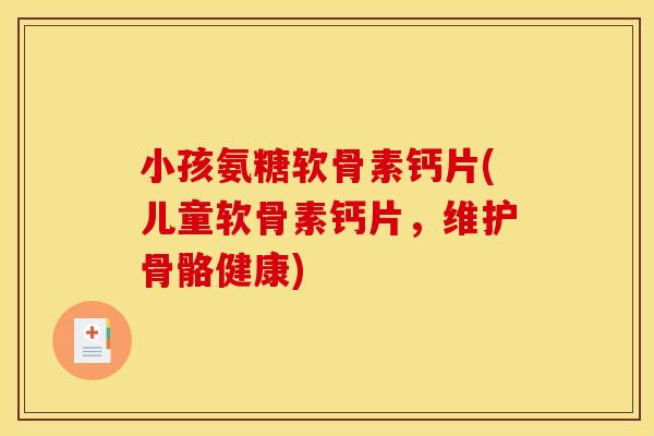 小孩氨糖软骨素钙片(儿童软骨素钙片，维护骨骼健康)