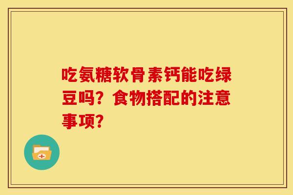 吃氨糖软骨素钙能吃绿豆吗？食物搭配的注意事项？