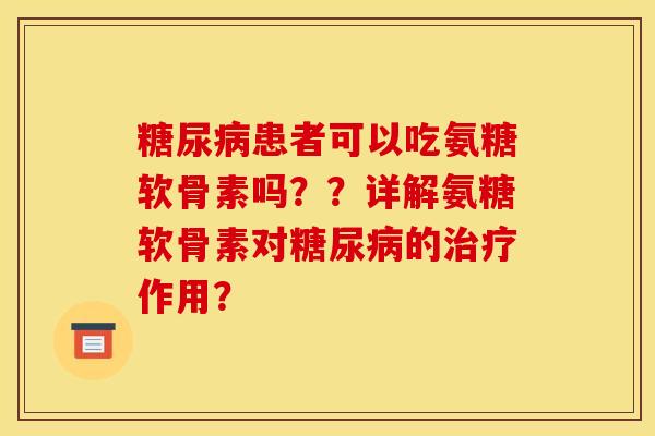 糖尿病患者可以吃氨糖软骨素吗？？详解氨糖软骨素对糖尿病的治疗作用？