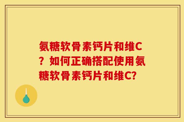 氨糖软骨素钙片和维C？如何正确搭配使用氨糖软骨素钙片和维C？