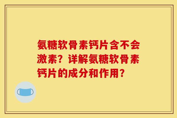 氨糖软骨素钙片含不会激素？详解氨糖软骨素钙片的成分和作用？