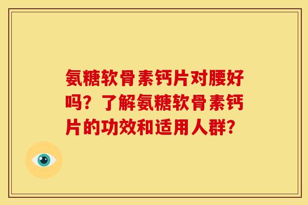 氨糖软骨素钙片对腰好吗？了解氨糖软骨素钙片的功效和适用人群？