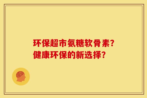 环保超市氨糖软骨素？健康环保的新选择？