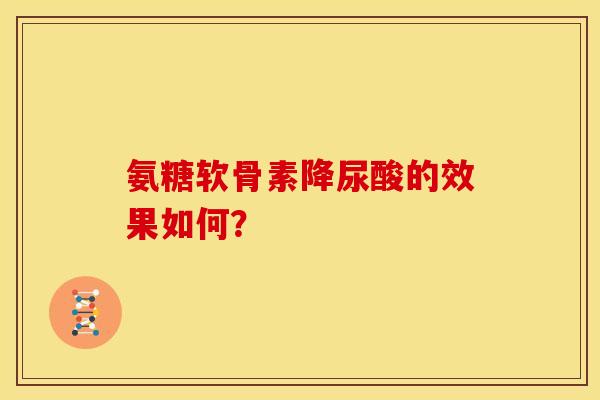 氨糖软骨素降尿酸的效果如何？