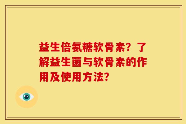 益生倍氨糖软骨素？了解益生菌与软骨素的作用及使用方法？