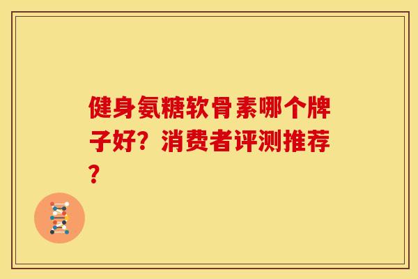 健身氨糖软骨素哪个牌子好？消费者评测推荐？