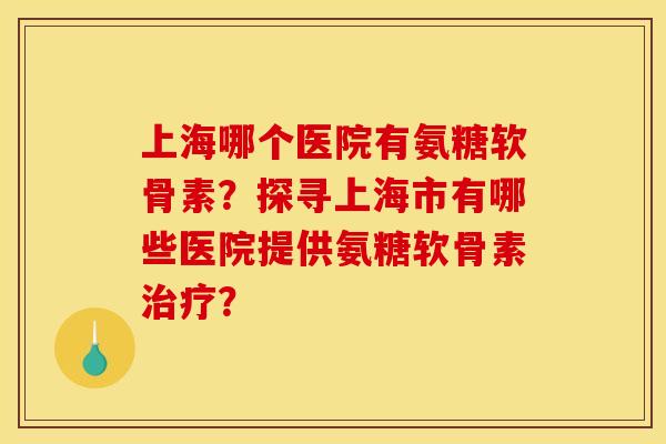 上海哪个医院有氨糖软骨素？探寻上海市有哪些医院提供氨糖软骨素治疗？