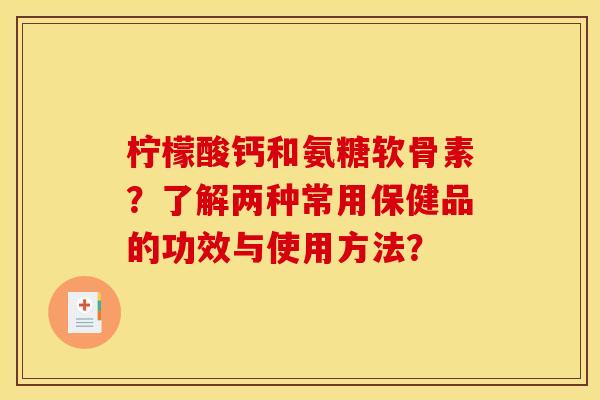 柠檬酸钙和氨糖软骨素？了解两种常用保健品的功效与使用方法？