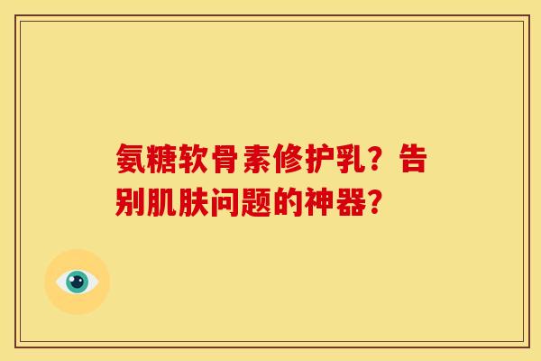氨糖软骨素修护乳？告别肌肤问题的神器？