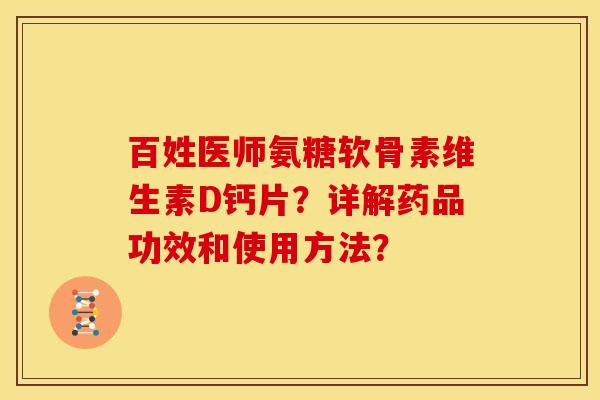 百姓医师氨糖软骨素维生素D钙片？详解药品功效和使用方法？