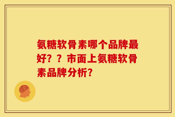 氨糖软骨素哪个品牌最好？？市面上氨糖软骨素品牌分析？