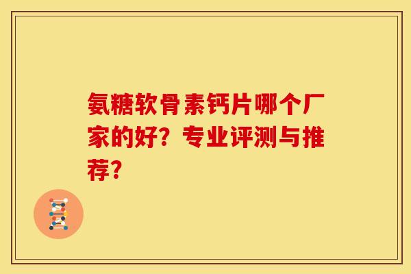 氨糖软骨素钙片哪个厂家的好？专业评测与推荐？