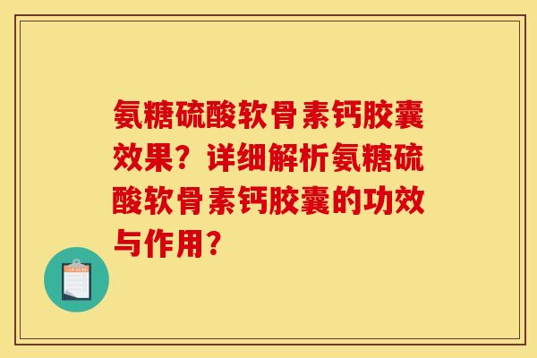 氨糖硫酸软骨素钙胶囊效果？详细解析氨糖硫酸软骨素钙胶囊的功效与作用？