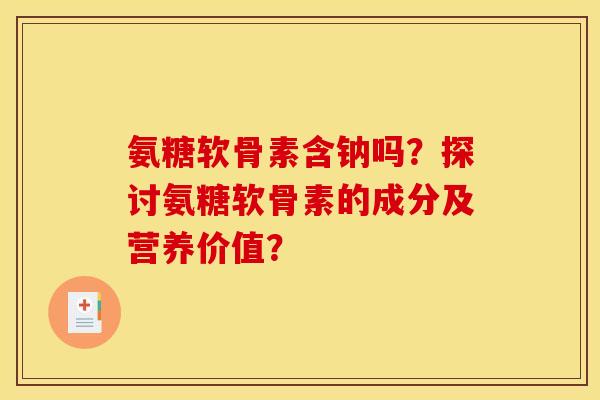 氨糖软骨素含钠吗？探讨氨糖软骨素的成分及营养价值？