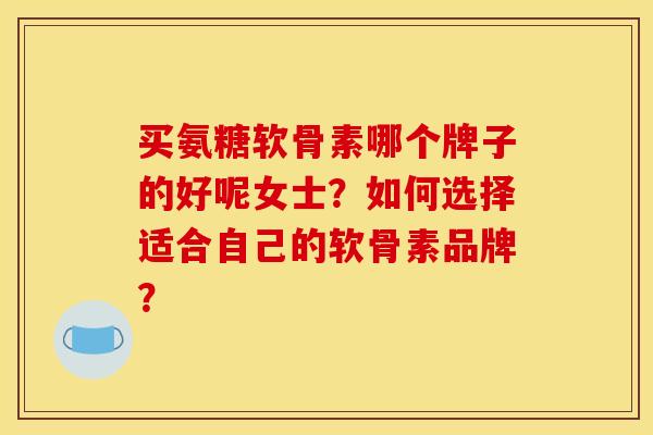 买氨糖软骨素哪个牌子的好呢女士？如何选择适合自己的软骨素品牌？