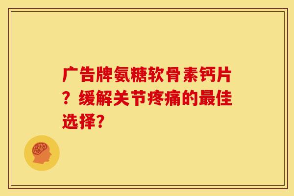 广告牌氨糖软骨素钙片？缓解关节疼痛的最佳选择？