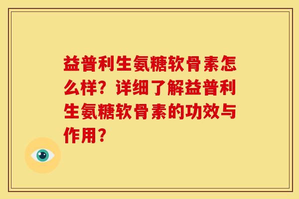 益普利生氨糖软骨素怎么样？详细了解益普利生氨糖软骨素的功效与作用？