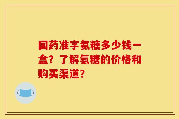 国药准字氨糖多少钱一盒？了解氨糖的价格和购买渠道？